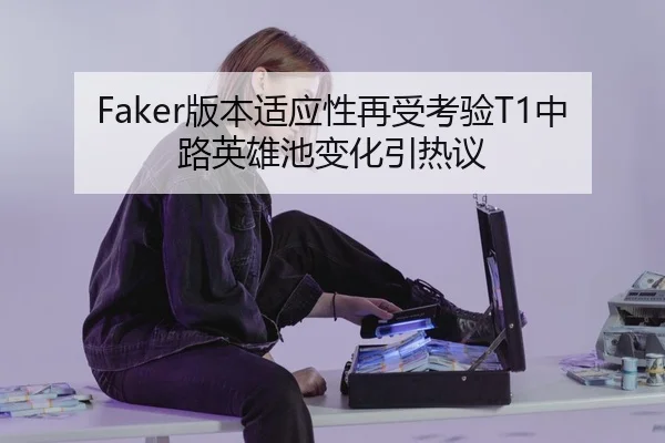 Faker版本适应性再受考验T1中路英雄池变化引热议