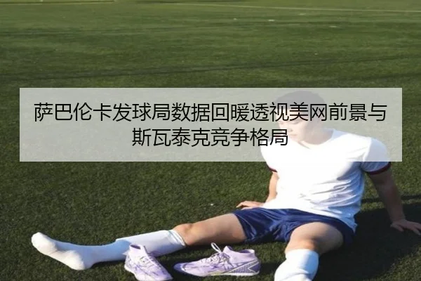 萨巴伦卡发球局数据回暖透视美网前景与斯瓦泰克竞争格局