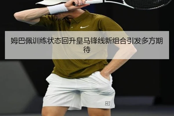 姆巴佩训练状态回升皇马锋线新组合引发多方期待