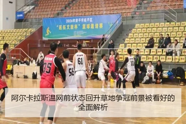 阿尔卡拉斯温网前状态回升草地争冠前景被看好的全面解析