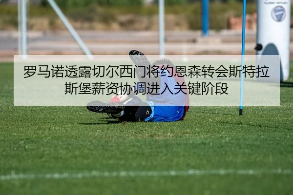 罗马诺透露切尔西门将约恩森转会斯特拉斯堡薪资协调进入关键阶段