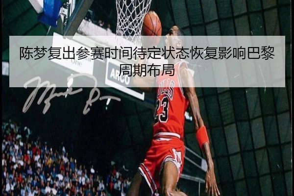 陈梦复出参赛时间待定状态恢复影响巴黎周期布局