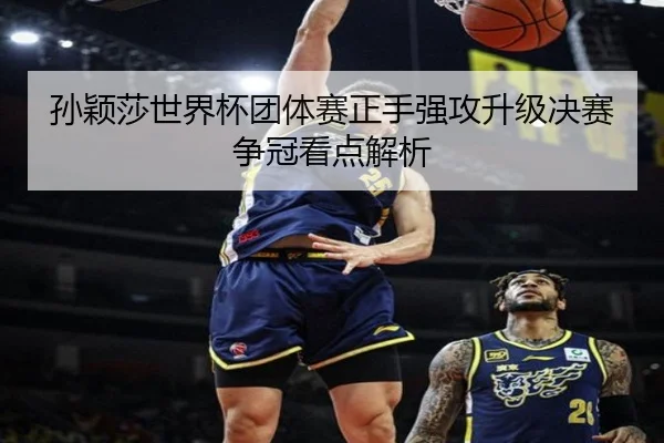 孙颖莎世界杯团体赛正手强攻升级决赛争冠看点解析